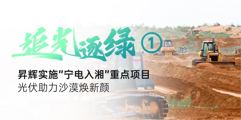 追光逐綠①丨昇輝實施“寧電入湘”重點項目，光伏助力沙漠煥新顏